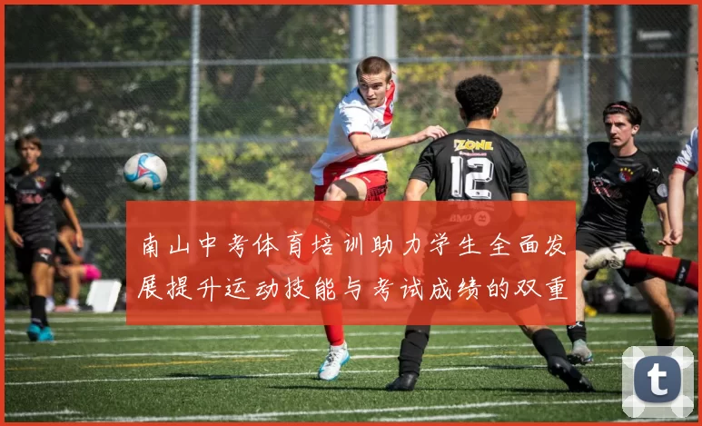 南山中考体育培训助力学生全面发展提升运动技能与考试成绩的双重保障
