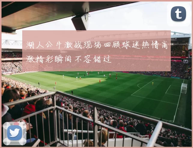 湖人公牛激战现场回顾球迷热情高涨精彩瞬间不容错过