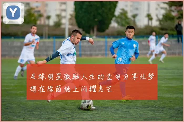足球明星激励人生的金句分享让梦想在绿茵场上闪耀光芒