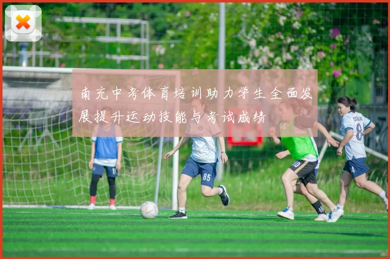 南充中考体育培训助力学生全面发展提升运动技能与考试成绩