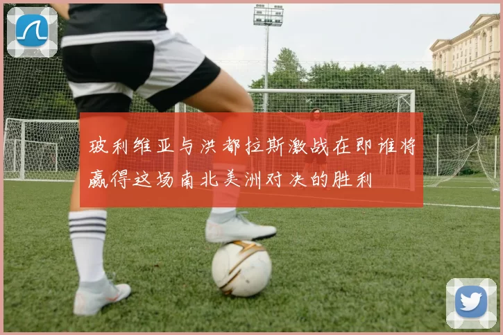 玻利维亚与洪都拉斯激战在即谁将赢得这场南北美洲对决的胜利